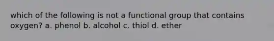 which of the following is not a functional group that contains oxygen? a. phenol b. alcohol c. thiol d. ether