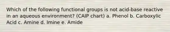 Which of the following functional groups is not acid-base reactive in an aqueous environment? (CAIP chart) a. Phenol b. Carboxylic Acid c. Amine d. Imine e. Amide