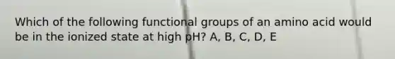 Which of the following functional groups of an amino acid would be in the ionized state at high pH? A, B, C, D, E