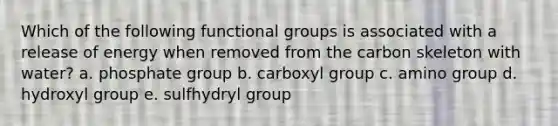 Which of the following functional groups is associated with a release of energy when removed from the carbon skeleton with water? a. phosphate group b. carboxyl group c. amino group d. hydroxyl group e. sulfhydryl group