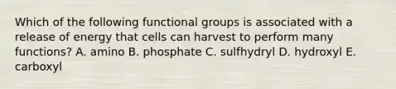 Which of the following functional groups is associated with a release of energy that cells can harvest to perform many functions? A. amino B. phosphate C. sulfhydryl D. hydroxyl E. carboxyl