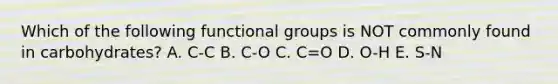 Which of the following functional groups is NOT commonly found in carbohydrates? A. C-C B. C-O C. C=O D. O-H E. S-N