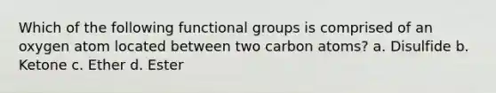 Which of the following functional groups is comprised of an oxygen atom located between two carbon atoms? a. Disulfide b. Ketone c. Ether d. Ester