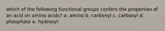 which of the following functional groups confers the properties of an acid on amino acids? a. amino b. carbonyl c. carboxyl d. phosphate e. hydroxyl