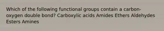 Which of the following functional groups contain a carbon-oxygen double bond? Carboxylic acids Amides Ethers Aldehydes Esters Amines