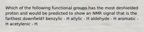 Which of the following functional groups has the most deshielded proton and would be predicted to show an NMR signal that is the farthest downfield? benzylic - H allylic - H aldehyde - H aromatic - H acetylenic - H