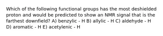 Which of the following functional groups has the most deshielded proton and would be predicted to show an NMR signal that is the farthest downfield? A) benzylic - H B) allylic - H C) aldehyde - H D) aromatic - H E) acetylenic - H