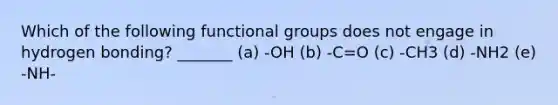 Which of the following functional groups does not engage in hydrogen bonding? _______ (a) -OH (b) -C=O (c) -CH3 (d) -NH2 (e) -NH-