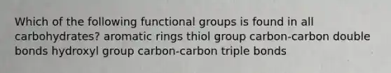 Which of the following functional groups is found in all carbohydrates? aromatic rings thiol group carbon-carbon double bonds hydroxyl group carbon-carbon triple bonds