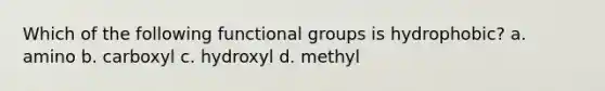 Which of the following functional groups is hydrophobic? a. amino b. carboxyl c. hydroxyl d. methyl