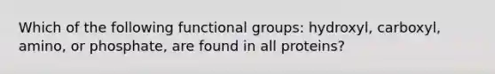 Which of the following functional groups: hydroxyl, carboxyl, amino, or phosphate, are found in all proteins?