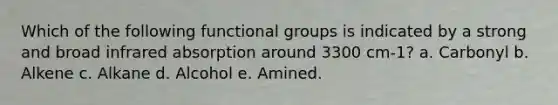 Which of the following functional groups is indicated by a strong and broad infrared absorption around 3300 cm-1? a. Carbonyl b. Alkene c. Alkane d. Alcohol e. Amined.