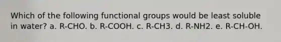 Which of the following functional groups would be least soluble in water? a. R-CHO. b. R-COOH. c. R-CH3. d. R-NH2. e. R-CH-OH.