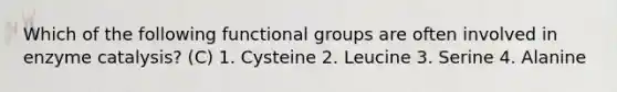 Which of the following functional groups are often involved in enzyme catalysis? (C) 1. Cysteine 2. Leucine 3. Serine 4. Alanine