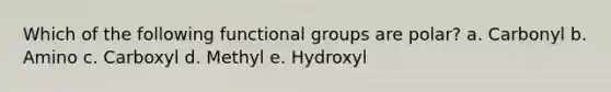 Which of the following functional groups are polar? a. Carbonyl b. Amino c. Carboxyl d. Methyl e. Hydroxyl