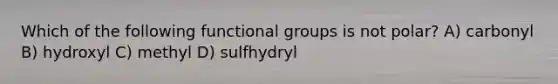 Which of the following functional groups is not polar? A) carbonyl B) hydroxyl C) methyl D) sulfhydryl