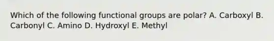 Which of the following functional groups are polar? A. Carboxyl B. Carbonyl C. Amino D. Hydroxyl E. Methyl