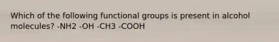 Which of the following functional groups is present in alcohol molecules? -NH2 -OH -CH3 -COOH