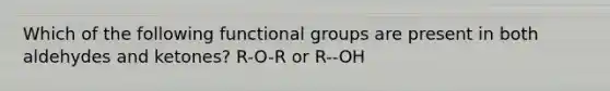 Which of the following functional groups are present in both aldehydes and ketones? R-O-R or R--OH