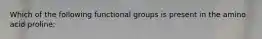 Which of the following functional groups is present in the amino acid proline: