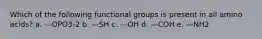 Which of the following functional groups is present in all amino acids? a. —OPO3-2 b. —SH c. —OH d. —COH e. —NH2