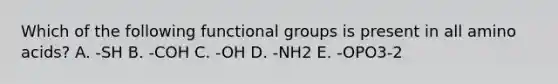 Which of the following functional groups is present in all <a href='https://www.questionai.com/knowledge/k9gb720LCl-amino-acids' class='anchor-knowledge'>amino acids</a>? A. -SH B. -COH C. -OH D. -NH2 E. -OPO3-2