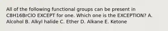 All of the following functional groups can be present in C8H16BrClO EXCEPT for one. Which one is the EXCEPTION? A. Alcohol B. Alkyl halide C. Ether D. Alkane E. Ketone