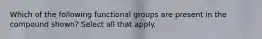 Which of the following functional groups are present in the compound shown? Select all that apply.