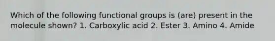 Which of the following functional groups is (are) present in the molecule shown? 1. Carboxylic acid 2. Ester 3. Amino 4. Amide