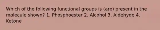 Which of the following functional groups is (are) present in the molecule shown? 1. Phosphoester 2. Alcohol 3. Aldehyde 4. Ketone