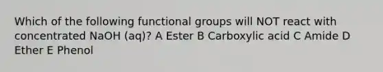 Which of the following functional groups will NOT react with concentrated NaOH (aq)? A Ester B Carboxylic acid C Amide D Ether E Phenol