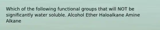 Which of the following functional groups that will NOT be significantly water soluble. Alcohol Ether Haloalkane Amine Alkane