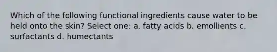 Which of the following functional ingredients cause water to be held onto the skin? Select one: a. fatty acids b. emollients c. surfactants d. humectants