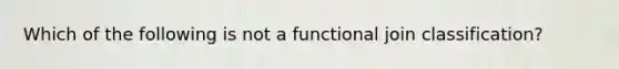 Which of the following is not a functional join classification?