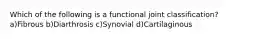 Which of the following is a functional joint classification? a)Fibrous b)Diarthrosis c)Synovial d)Cartilaginous