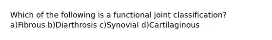 Which of the following is a functional joint classification? a)Fibrous b)Diarthrosis c)Synovial d)Cartilaginous