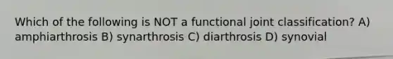 Which of the following is NOT a functional joint classification? A) amphiarthrosis B) synarthrosis C) diarthrosis D) synovial