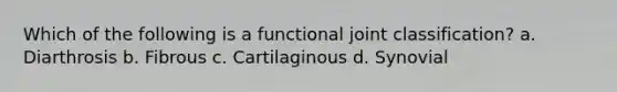 Which of the following is a functional joint classification? a. Diarthrosis b. Fibrous c. Cartilaginous d. Synovial