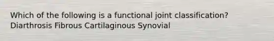 Which of the following is a functional joint classification? Diarthrosis Fibrous Cartilaginous Synovial