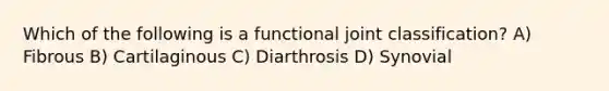 Which of the following is a functional joint classification? A) Fibrous B) Cartilaginous C) Diarthrosis D) Synovial