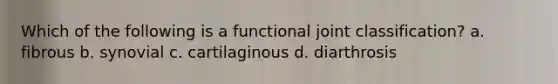 Which of the following is a functional joint classification? a. fibrous b. synovial c. cartilaginous d. diarthrosis