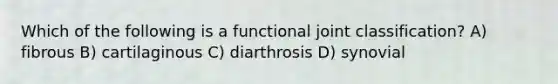 Which of the following is a functional joint classification? A) fibrous B) cartilaginous C) diarthrosis D) synovial