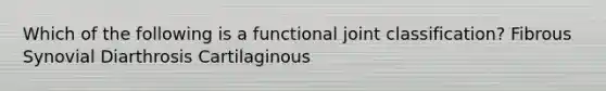 Which of the following is a functional joint classification? Fibrous Synovial Diarthrosis Cartilaginous