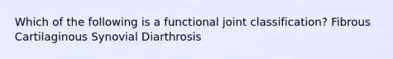 Which of the following is a functional joint classification? Fibrous Cartilaginous Synovial Diarthrosis