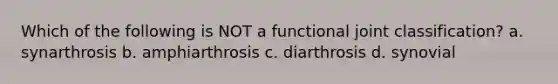 Which of the following is NOT a functional joint classification? a. synarthrosis b. amphiarthrosis c. diarthrosis d. synovial