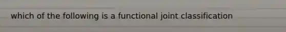 which of the following is a functional joint classification