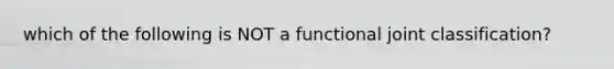 which of the following is NOT a functional joint classification?