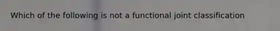 Which of the following is not a functional joint classification