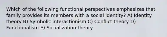 Which of the following functional perspectives emphasizes that family provides its members with a social identity? A) Identity theory B) Symbolic interactionism C) Conflict theory D) Functionalism E) Socialization theory