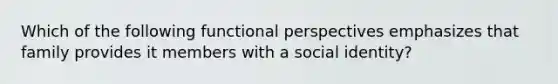 Which of the following functional perspectives emphasizes that family provides it members with a social identity?